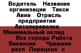 Водитель › Название организации ­ Такси Авиа › Отрасль предприятия ­ Автоперевозки › Минимальный оклад ­ 60 000 - Все города Работа » Вакансии   . Чувашия респ.,Порецкое. с.